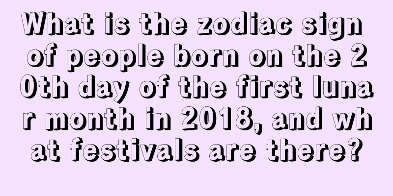What is the zodiac sign of people born on the 20th day of the first lunar month in 2018, and what festivals are there?