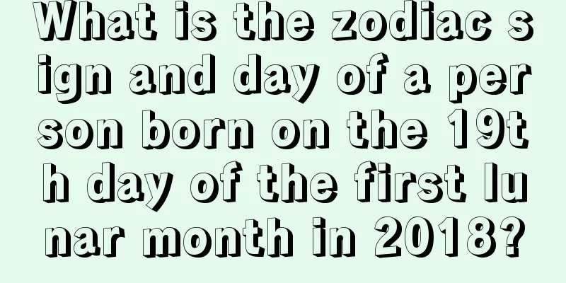 What is the zodiac sign and day of a person born on the 19th day of the first lunar month in 2018?
