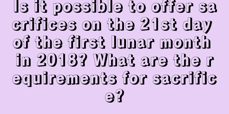Is it possible to offer sacrifices on the 21st day of the first lunar month in 2018? What are the requirements for sacrifice?