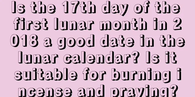Is the 17th day of the first lunar month in 2018 a good date in the lunar calendar? Is it suitable for burning incense and praying?