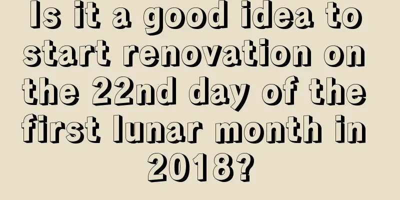 Is it a good idea to start renovation on the 22nd day of the first lunar month in 2018?
