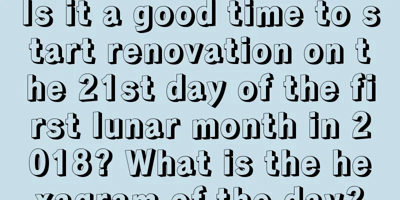 Is it a good time to start renovation on the 21st day of the first lunar month in 2018? What is the hexagram of the day?