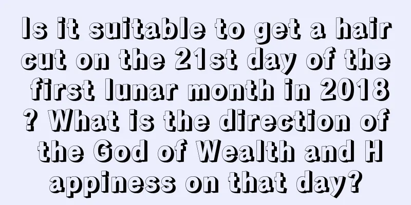 Is it suitable to get a haircut on the 21st day of the first lunar month in 2018? What is the direction of the God of Wealth and Happiness on that day?