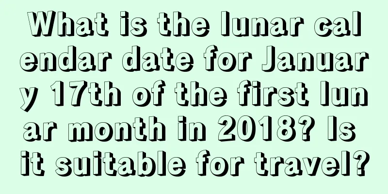 What is the lunar calendar date for January 17th of the first lunar month in 2018? Is it suitable for travel?