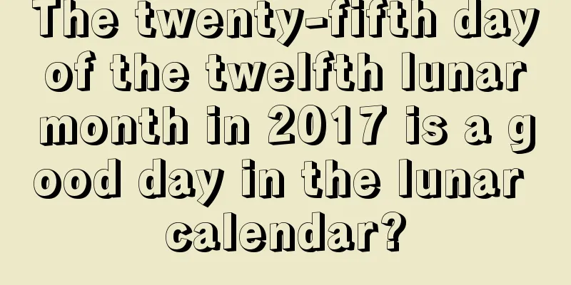 The twenty-fifth day of the twelfth lunar month in 2017 is a good day in the lunar calendar?