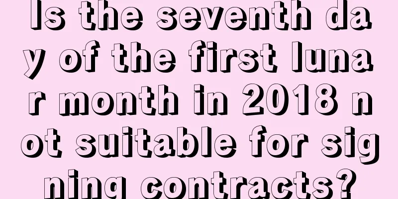 Is the seventh day of the first lunar month in 2018 not suitable for signing contracts?