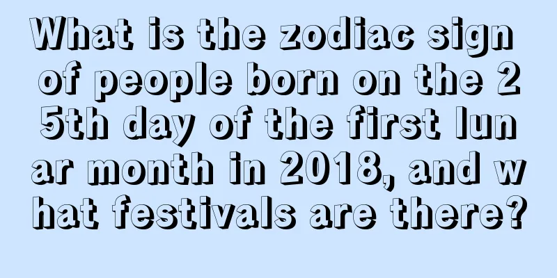 What is the zodiac sign of people born on the 25th day of the first lunar month in 2018, and what festivals are there?