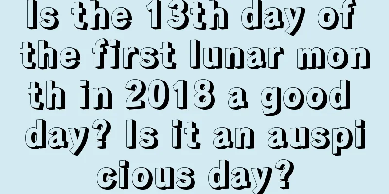 Is the 13th day of the first lunar month in 2018 a good day? Is it an auspicious day?
