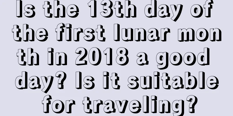 Is the 13th day of the first lunar month in 2018 a good day? Is it suitable for traveling?