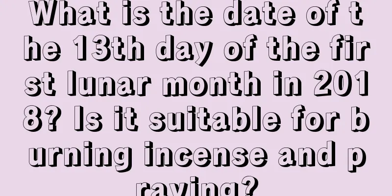 What is the date of the 13th day of the first lunar month in 2018? Is it suitable for burning incense and praying?