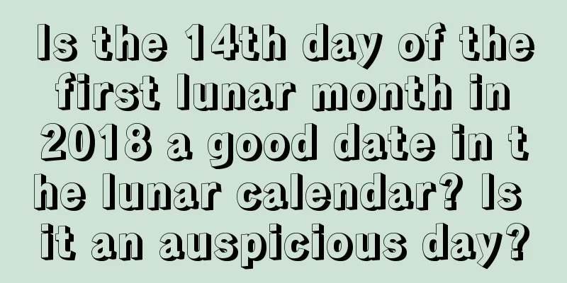 Is the 14th day of the first lunar month in 2018 a good date in the lunar calendar? Is it an auspicious day?