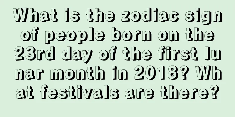 What is the zodiac sign of people born on the 23rd day of the first lunar month in 2018? What festivals are there?