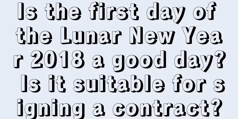 Is the first day of the Lunar New Year 2018 a good day? Is it suitable for signing a contract?