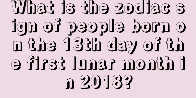 What is the zodiac sign of people born on the 13th day of the first lunar month in 2018?