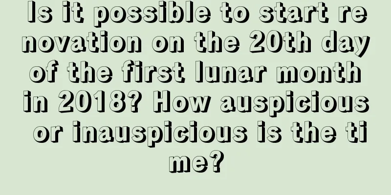 Is it possible to start renovation on the 20th day of the first lunar month in 2018? How auspicious or inauspicious is the time?