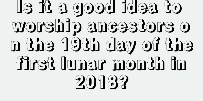Is it a good idea to worship ancestors on the 19th day of the first lunar month in 2018?