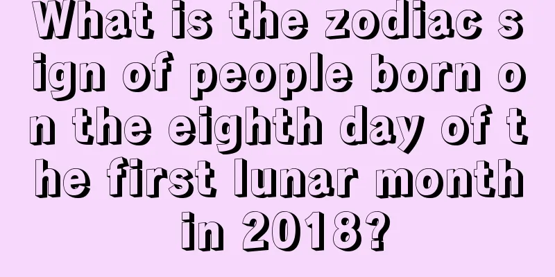 What is the zodiac sign of people born on the eighth day of the first lunar month in 2018?