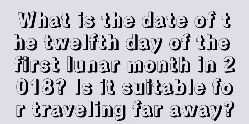 What is the date of the twelfth day of the first lunar month in 2018? Is it suitable for traveling far away?