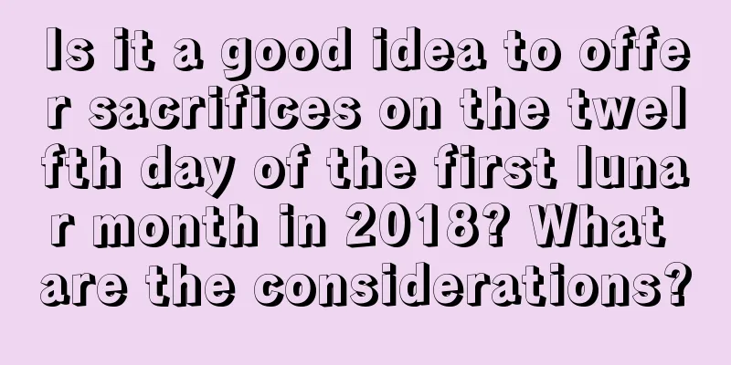 Is it a good idea to offer sacrifices on the twelfth day of the first lunar month in 2018? What are the considerations?