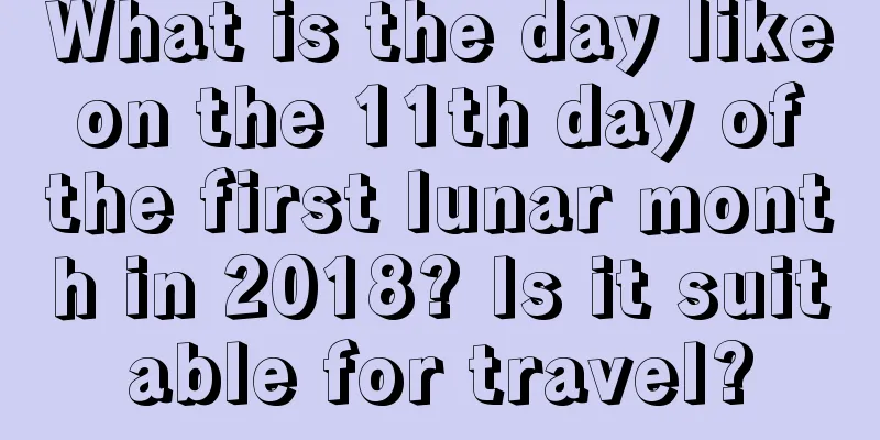 What is the day like on the 11th day of the first lunar month in 2018? Is it suitable for travel?