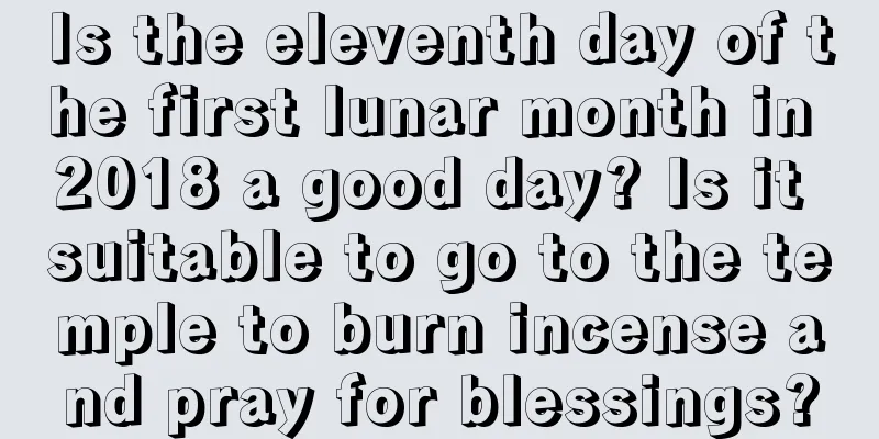 Is the eleventh day of the first lunar month in 2018 a good day? Is it suitable to go to the temple to burn incense and pray for blessings?