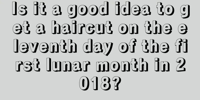 Is it a good idea to get a haircut on the eleventh day of the first lunar month in 2018?