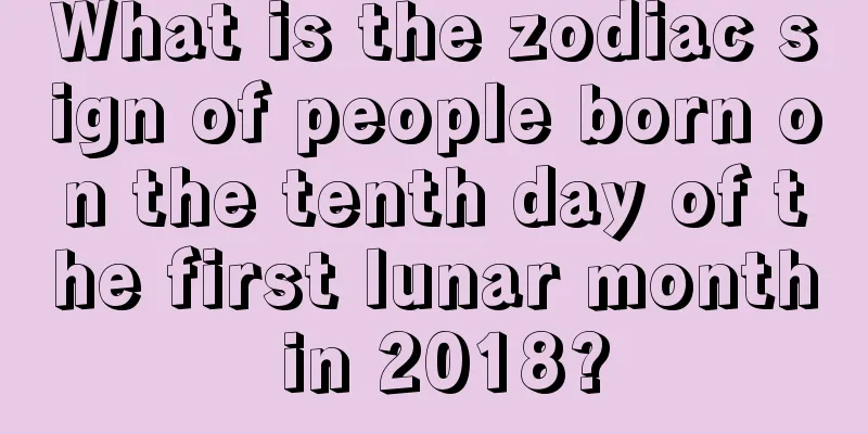 What is the zodiac sign of people born on the tenth day of the first lunar month in 2018?