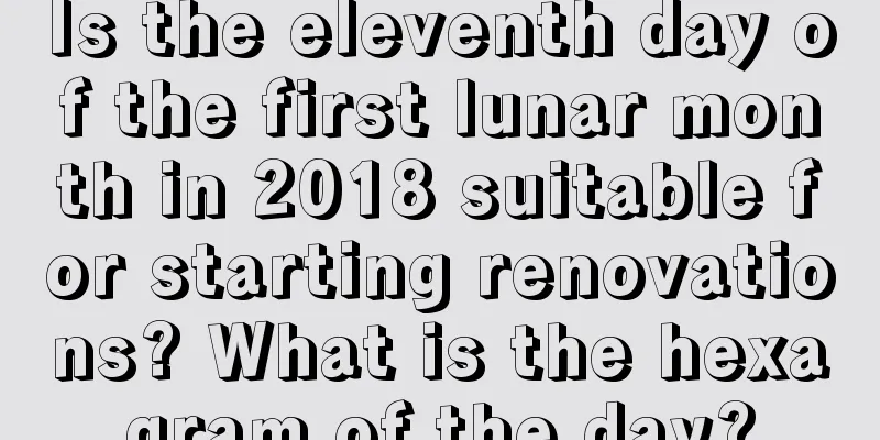Is the eleventh day of the first lunar month in 2018 suitable for starting renovations? What is the hexagram of the day?