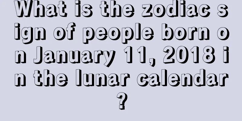 What is the zodiac sign of people born on January 11, 2018 in the lunar calendar?