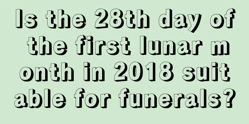 Is the 28th day of the first lunar month in 2018 suitable for funerals?