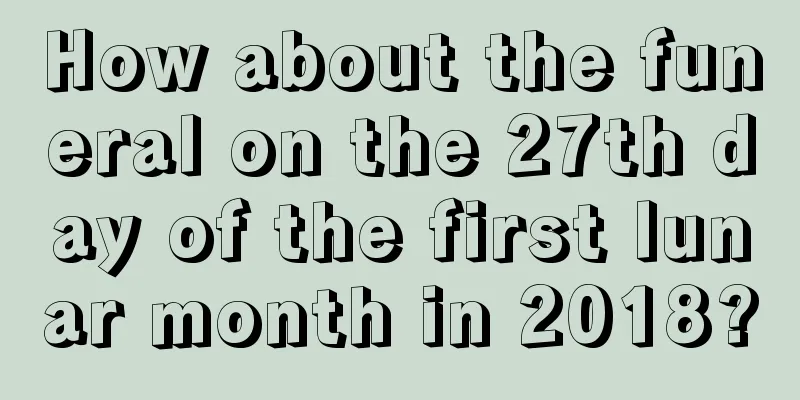How about the funeral on the 27th day of the first lunar month in 2018?
