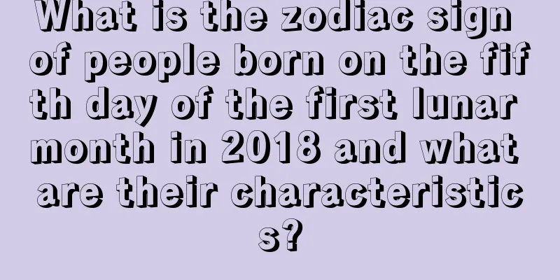 What is the zodiac sign of people born on the fifth day of the first lunar month in 2018 and what are their characteristics?