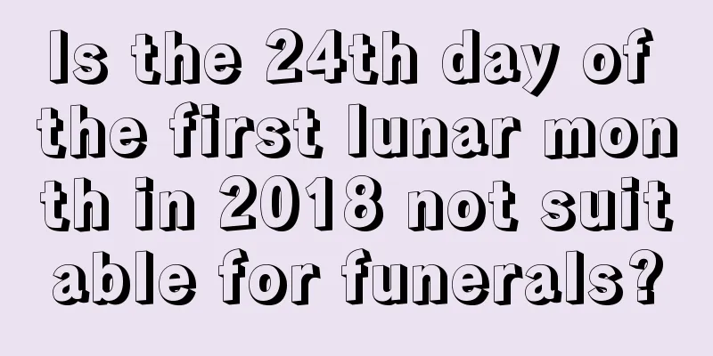 Is the 24th day of the first lunar month in 2018 not suitable for funerals?