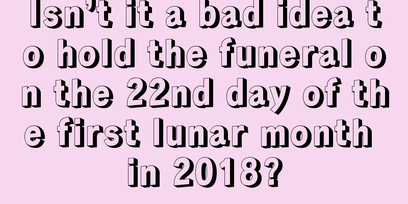 Isn’t it a bad idea to hold the funeral on the 22nd day of the first lunar month in 2018?