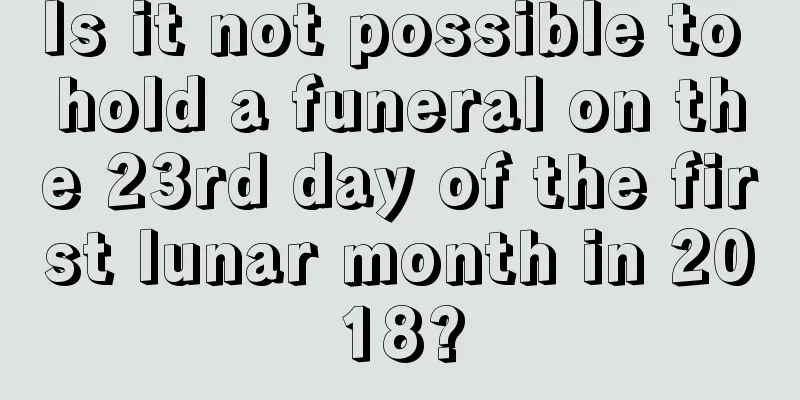 Is it not possible to hold a funeral on the 23rd day of the first lunar month in 2018?