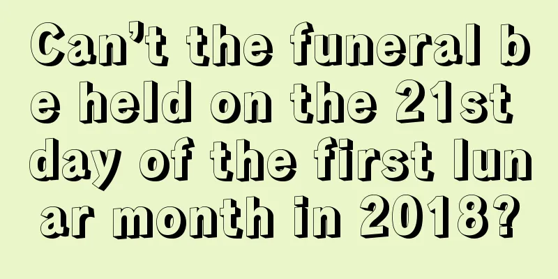 Can’t the funeral be held on the 21st day of the first lunar month in 2018?