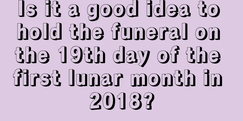 Is it a good idea to hold the funeral on the 19th day of the first lunar month in 2018?