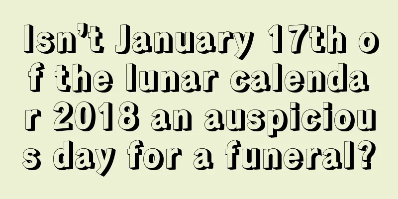 Isn’t January 17th of the lunar calendar 2018 an auspicious day for a funeral?