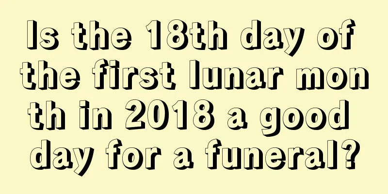 Is the 18th day of the first lunar month in 2018 a good day for a funeral?