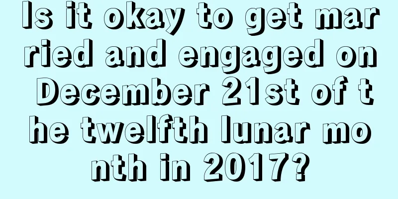 Is it okay to get married and engaged on December 21st of the twelfth lunar month in 2017?