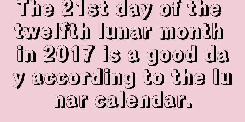 The 21st day of the twelfth lunar month in 2017 is a good day according to the lunar calendar.
