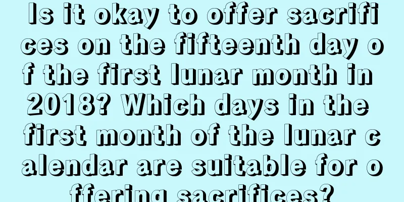 Is it okay to offer sacrifices on the fifteenth day of the first lunar month in 2018? Which days in the first month of the lunar calendar are suitable for offering sacrifices?