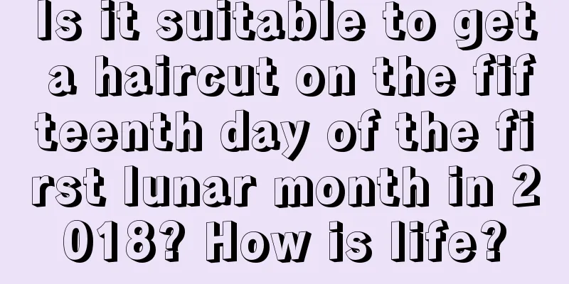 Is it suitable to get a haircut on the fifteenth day of the first lunar month in 2018? How is life?