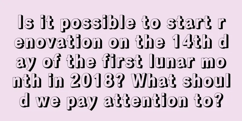 Is it possible to start renovation on the 14th day of the first lunar month in 2018? What should we pay attention to?