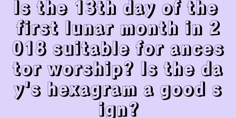 Is the 13th day of the first lunar month in 2018 suitable for ancestor worship? Is the day's hexagram a good sign?