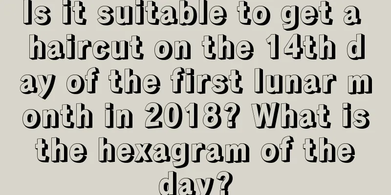 Is it suitable to get a haircut on the 14th day of the first lunar month in 2018? What is the hexagram of the day?