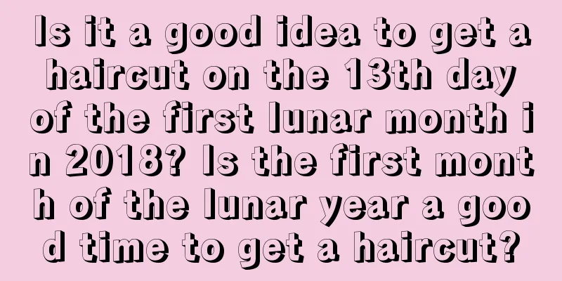 Is it a good idea to get a haircut on the 13th day of the first lunar month in 2018? Is the first month of the lunar year a good time to get a haircut?