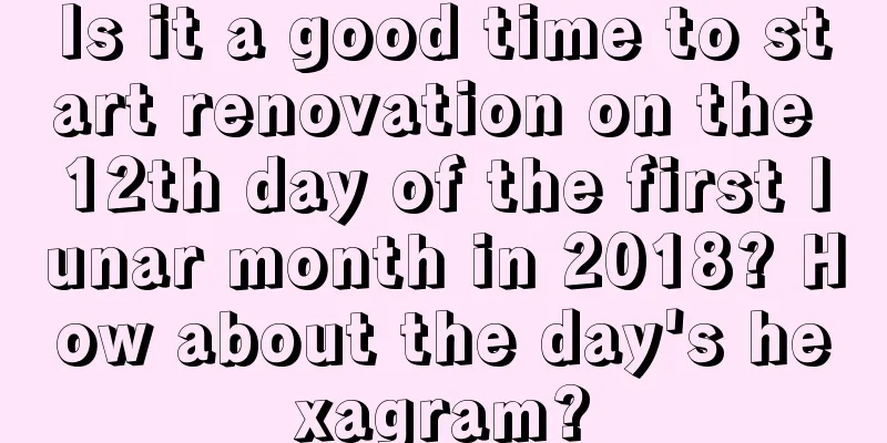 Is it a good time to start renovation on the 12th day of the first lunar month in 2018? How about the day's hexagram?