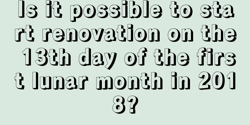 Is it possible to start renovation on the 13th day of the first lunar month in 2018?