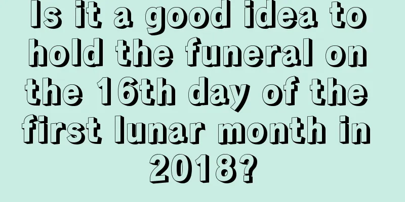 Is it a good idea to hold the funeral on the 16th day of the first lunar month in 2018?